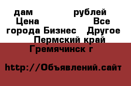 дам 30 000 000 рублей › Цена ­ 17 000 000 - Все города Бизнес » Другое   . Пермский край,Гремячинск г.